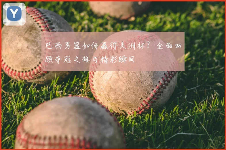 巴西男篮如何赢得美洲杯?全面回顾夺冠之路与精彩瞬间