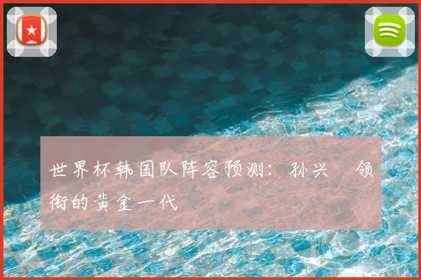 世界杯韩国队阵容预测:孙兴慜领衔的黄金一代