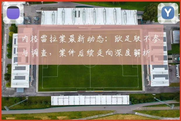 内格雷拉案最新动态：欧足联不参与调查，案件后续走向深度解析
