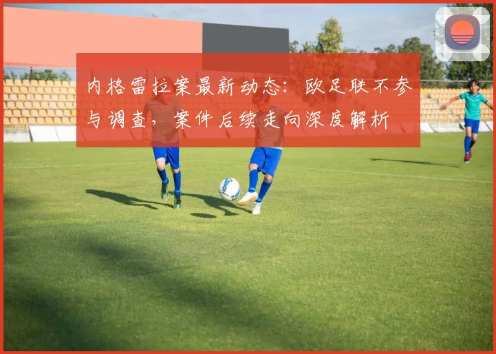 内格雷拉案最新动态:欧足联不参与调查,案件后续走向深度解析