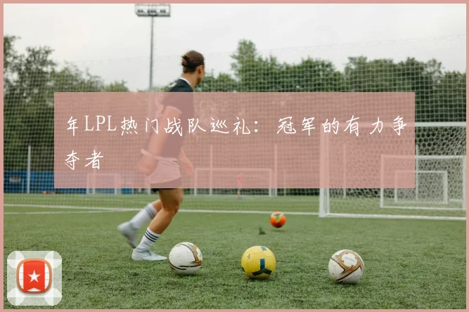 年LPL热门战队巡礼：冠军的有力争夺者