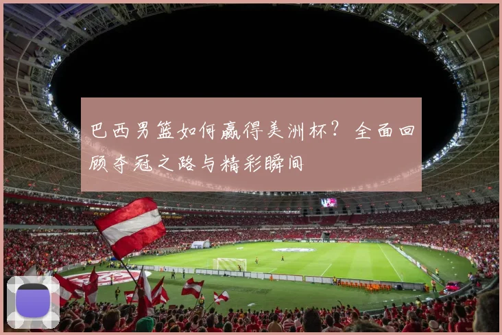 巴西男篮如何赢得美洲杯?全面回顾夺冠之路与精彩瞬间
