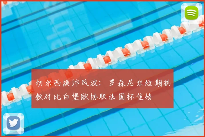 切尔西换帅风波:罗森尼尔短期执教对比白堡欧协联法国杯佳绩