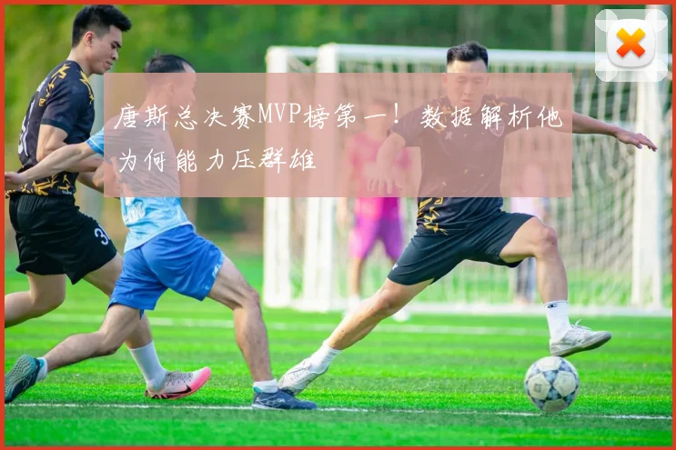 唐斯总决赛MVP榜第一!数据解析他为何能力压群雄