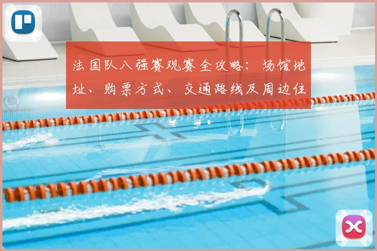 法国队八强赛观赛全攻略：场馆地址、购票方式、交通路线及周边住宿详解