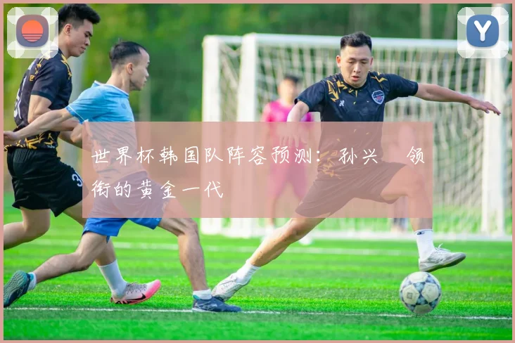世界杯韩国队阵容预测:孙兴慜领衔的黄金一代