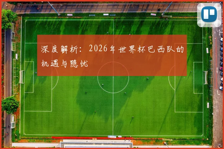 深度解析:2026年世界杯巴西队的机遇与隐忧