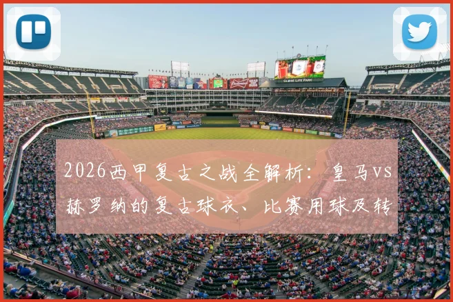 2026西甲复古之战全解析:皇马vs赫罗纳的复古球衣、比赛用球及转播观看指南
