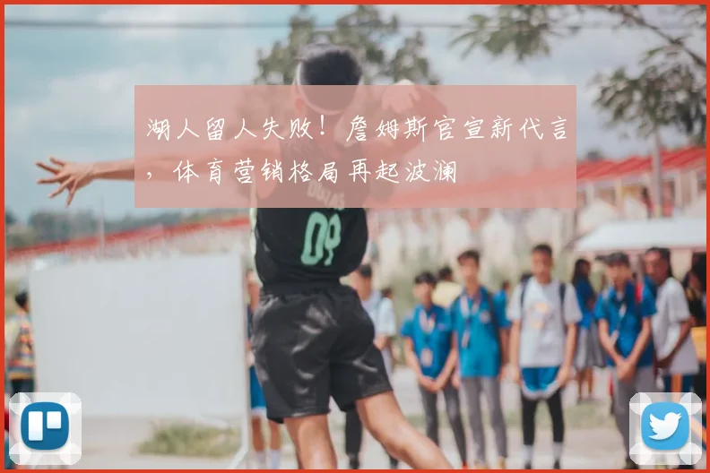 湖人留人失败!詹姆斯官宣新代言,体育营销格局再起波澜