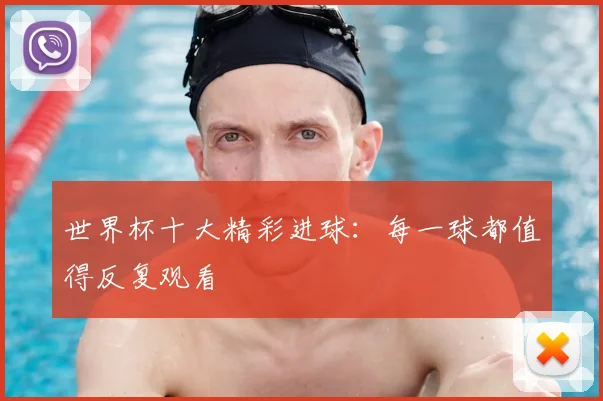 世界杯十大精彩进球:每一球都值得反复观看