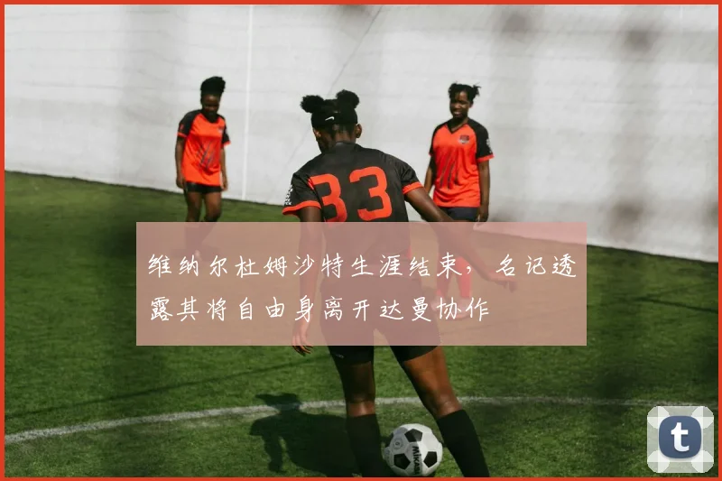 维纳尔杜姆沙特生涯结束,名记透露其将自由身离开达曼协作